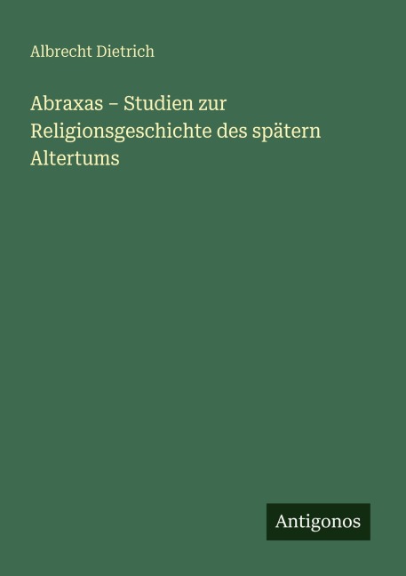 Abraxas - Studien zur Religionsgeschichte des spätern Altertums - Albrecht Dietrich