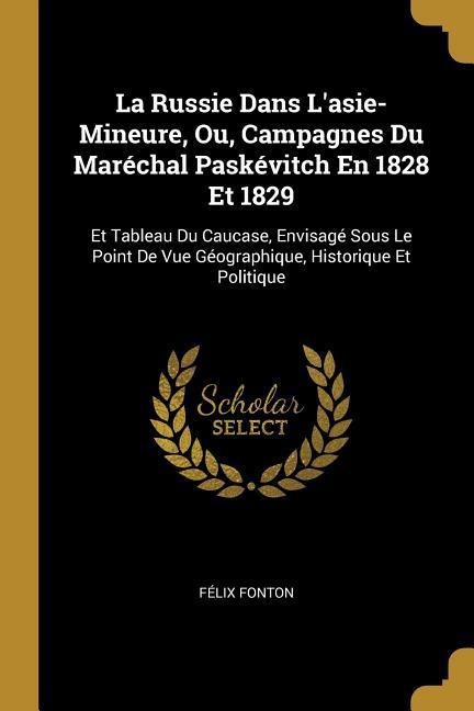 La Russie Dans L'asie-Mineure, Ou, Campagnes Du Maréchal Paskévitch En 1828 Et 1829 - Félix Fonton