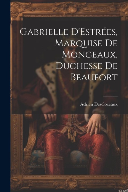 Gabrielle D'Estrées, Marquise de Monceaux, Duchesse de Beaufort - Adrien Desclozeaux