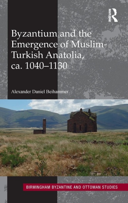 Byzantium and the Emergence of Muslim-Turkish Anatolia, ca. 1040-1130 - Alexander Daniel Beihammer