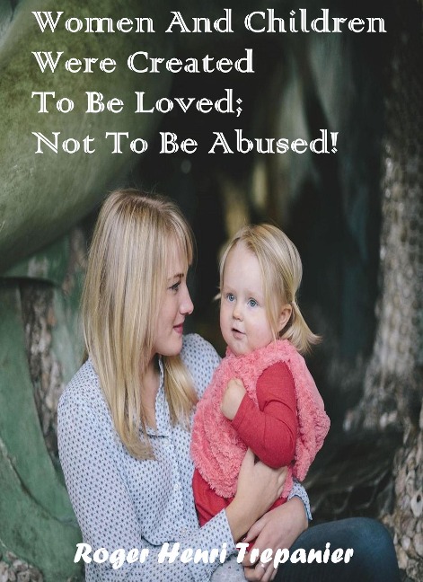 Women And Children Were Created To Be Loved; Not To Be Abused! (The Practical Helps Library, #25) - Roger Henri Trepanier