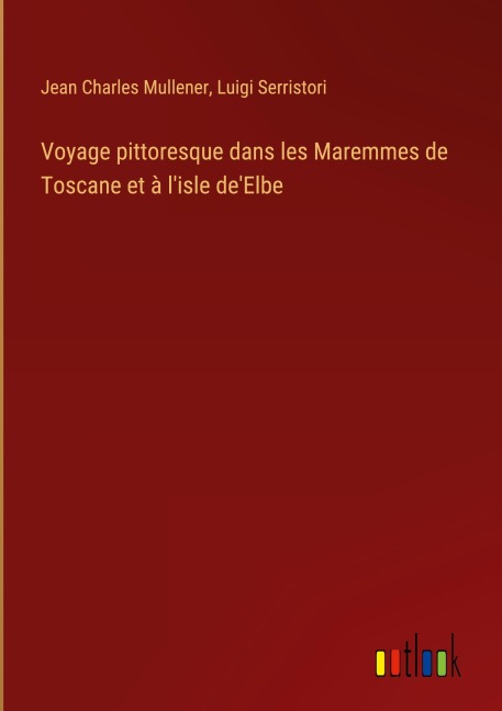 Voyage pittoresque dans les Maremmes de Toscane et à l'isle de'Elbe - Jean Charles Mullener, Luigi Serristori