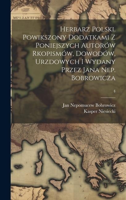 Herbarz polski. Powikszony dodatkami z poniejszych autorów rkopismów, dowodów, urzdowych i wydany przez Jana Nep. Bobrowicza; 4 - Kasper Niesiecki, Jan Nepomucew Bobrowicz