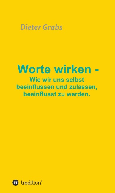 Worte wirken - Wie wir uns selbst beeinflussen und zulassen, beeinflusst zu werden. - Dieter Grabs