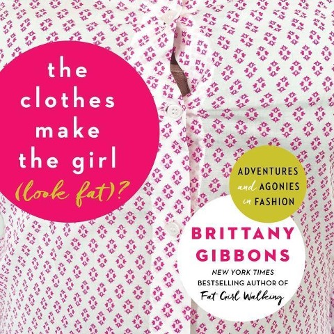 The Clothes Make the Girl (Look Fat)?: Adventures and Agonies in Fashion - Brittany Gibbons