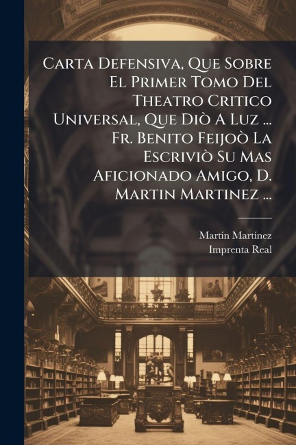 Carta Defensiva, Que Sobre El Primer Tomo Del Theatro Critico Universal, Que DiÃ² A Luz ... Fr. Benito FeijoÃ² La EscriviÃ² Su Mas Aficionado Amigo, D. Martin Martinez ... - Martã-N Martã-Nez
