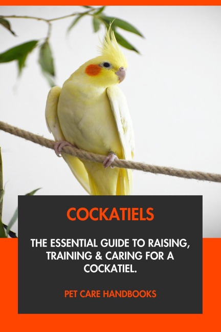 Cockatiels: The Essential Guide to Raising, Training & Caring for A Cockatiel. - Pet Care Handbooks