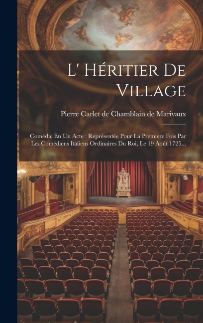 L' Héritier De Village: Comédie En Un Acte: Représentée Pour La Premiere Fois Par Les Comédiens Italiens Ordinaires Du Roi, Le 19 Août 1725... - 
