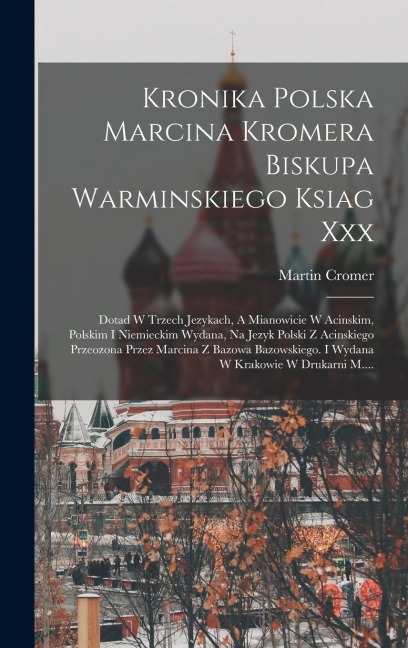 Kronika Polska Marcina Kromera Biskupa Warminskiego Ksiag Xxx: Dotad W Trzech Jezykach, A Mianowicie W Acinskim, Polskim I Niemieckim Wydana, Na Jezyk - Martin Cromer