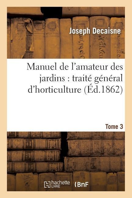 Manuel de l'Amateur Des Jardins: Traité Général d'Horticulture.Tome 3 - Joseph Decaisne, Naudin