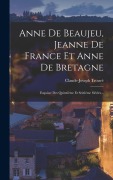 Cover-Bild zum Titel 'Anne De Beaujeu, Jeanne De France Et Anne De Bretagne: Esquisse Des Quinzième Et Seizième Siècles...' von 'Claude-Joseph Trouvé'