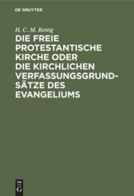 Die freie protestantische Kirche oder die kirchlichen Verfassungsgrundsätze des Evangeliums - H. C. M. Rettig