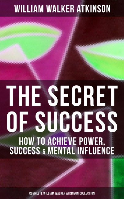 The Secret of Success: How to Achieve Power, Success & Mental Influence - William Walker Atkinson
