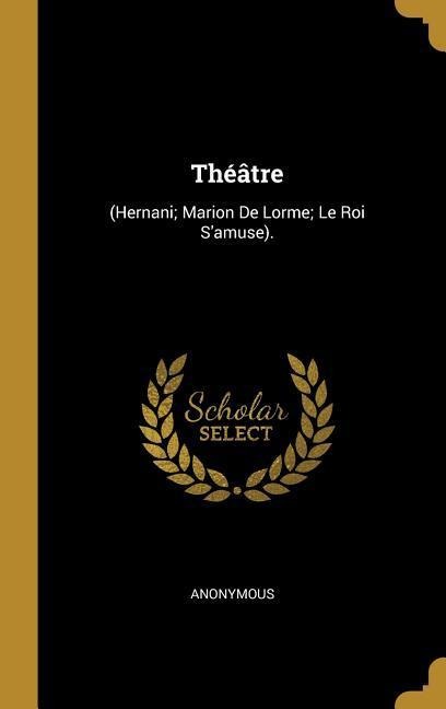 Théâtre: (Hernani; Marion De Lorme; Le Roi S'amuse). - Anonymous