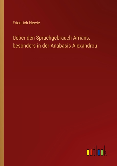 Ueber den Sprachgebrauch Arrians, besonders in der Anabasis Alexandrou - Friedrich Newie