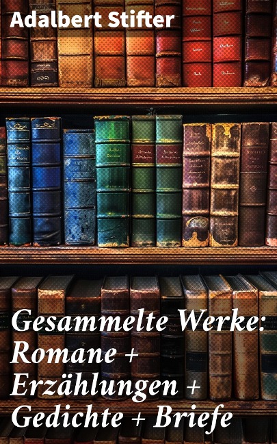 Gesammelte Werke: Romane + Erzählungen + Gedichte + Briefe - Adalbert Stifter