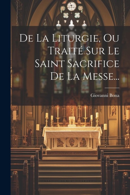 De La Liturgie, Ou Traité Sur Le Saint Sacrifice De La Messe... - Giovanni Bona