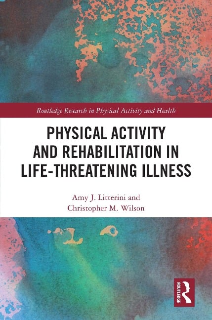 Physical Activity and Rehabilitation in Life-threatening Illness - Amy Litterini, Christopher Wilson