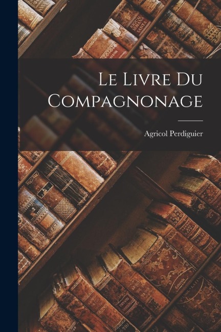 Le Livre Du Compagnonage - Agricol Perdiguier