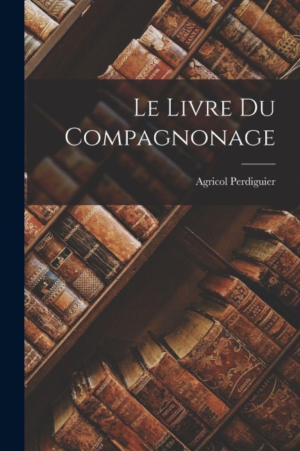 Le Livre Du Compagnonage - Agricol Perdiguier