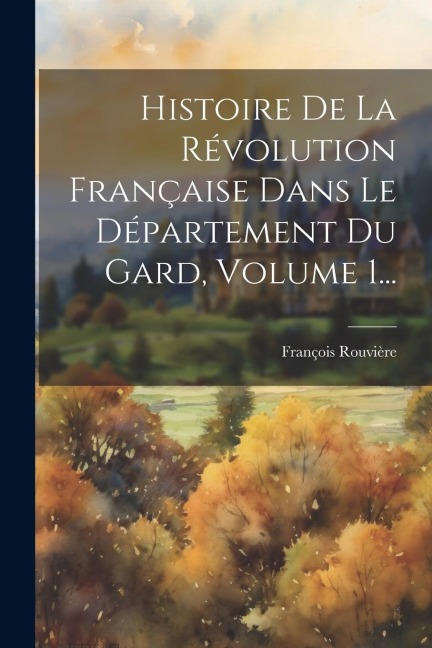 Histoire De La Révolution Française Dans Le Département Du Gard, Volume 1... - François Rouvière