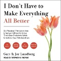 I Don't Have to Make Everything All Better: Six Practical Principles That Empower Others to Solve Their Own Problems While Enriching Your Relationship - Gary Lundberg, Joy Lundberg