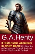 3 Historische Abenteuer in einem Band: Ein Ritter des weißen Kreuzes/ Erkämpft durch das Schwert/ St.George für England! - G. A. Henty