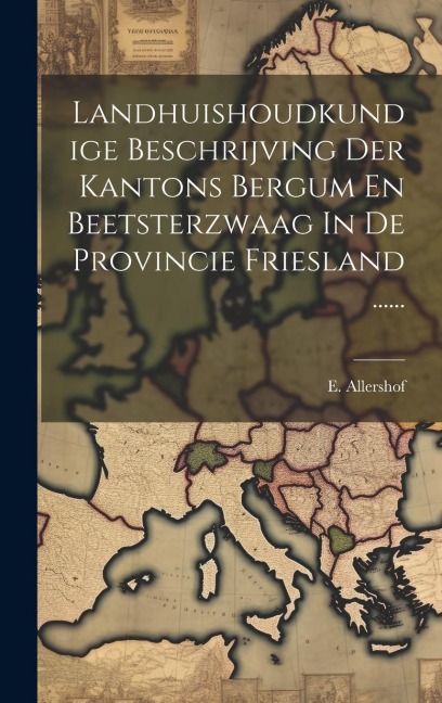 Landhuishoudkundige Beschrijving Der Kantons Bergum En Beetsterzwaag In De Provincie Friesland ...... - E. Allershof