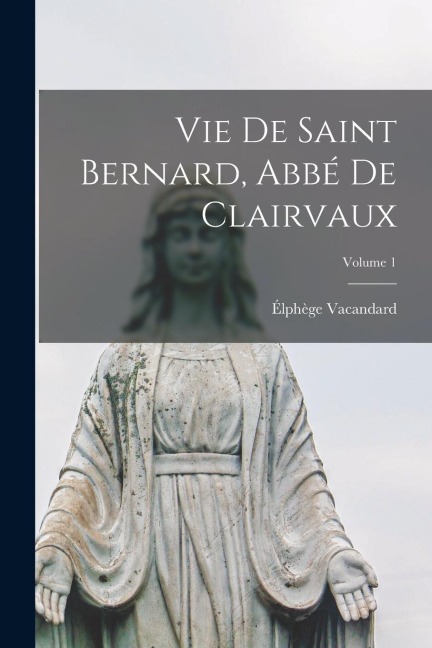Vie De Saint Bernard, Abbé De Clairvaux; Volume 1 - Élphège Vacandard