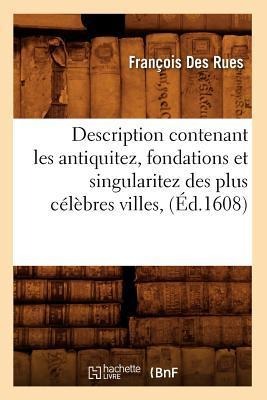 Description Contenant Les Antiquitez, Fondations Et Singularitez Des Plus Célèbres Villes, (Éd.1608) - François Des Rues