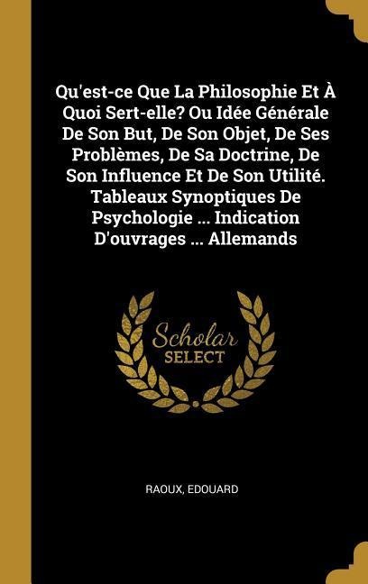 Qu'est-ce Que La Philosophie Et À Quoi Sert-elle? Ou Idée Générale De Son But, De Son Objet, De Ses Problèmes, De Sa Doctrine, De Son Influence Et De Son Utilité. Tableaux Synoptiques De Psychologie ... Indication D'ouvrages ... Allemands - Raoux Edouard