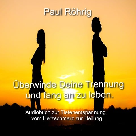 Überwinde Deine Trennung und fang an zu leben. - Paul Röhrig, Paul Röhrig