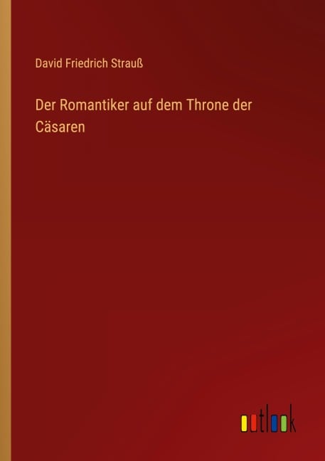 Der Romantiker auf dem Throne der Cäsaren - David Friedrich Strauß