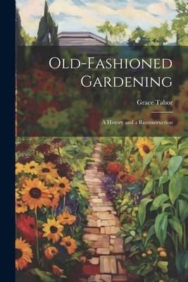 Old-fashioned Gardening; a History and a Reconstruction - Grace Tabor
