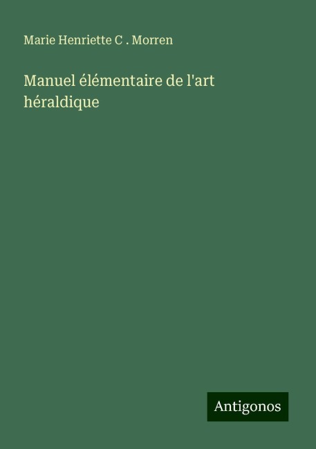 Manuel élémentaire de l'art héraldique - Marie Henriette C . Morren