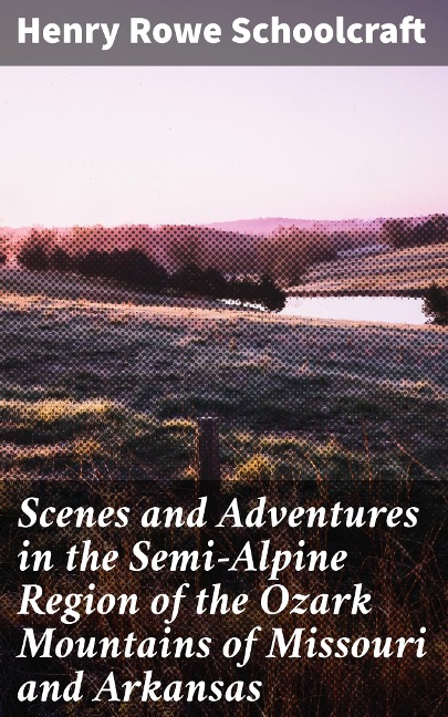 Scenes and Adventures in the Semi-Alpine Region of the Ozark Mountains of Missouri and Arkansas - Henry Rowe Schoolcraft