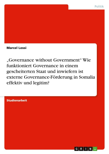 "Governance without Government"  Wie funktioniert Governance in einem gescheiterten Staat und inwiefern ist externe Governance-Förderung in Somalia effektiv und legitim? - Marcel Lossi