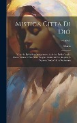 Cover-Bild zum Titel 'Mistica Citta Di Dio: Miracolo Della Sua Onnipotenza, & Abisso Della Grazia. Istoria Divina E Vita Della Vergine Madre Di Dio, Regina, E Sig' von 'Maria (de Jes&8471;us)'