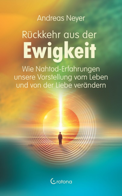 Rückkehr aus der Ewigkeit: Wie Nahtod-Erfahrungen unsere Vorstellung vom Leben und von der Liebe verändern - Andreas Neyer