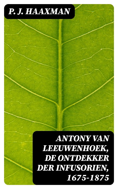 Antony van Leeuwenhoek, de ontdekker der infusorien, 1675-1875 - P. J. Haaxman