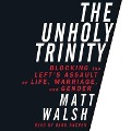 Unholy Trinity Lib/E: Blocking the Left's Assault on Life, Marriage, and Gender - Matt Walsh