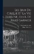 Cover-Bild zum Titel 'Les jeux du cirque et la vie foraine. Illus. de Jules Garnier' von 'Hugues Le Roux, Jules Arsene Garnier'