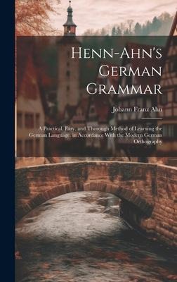 Henn-Ahn's German Grammar: A Practical, Easy, and Thorough Method of Learning the German Language. in Accordance With the Modern German Orthograp - Johann Franz Ahn