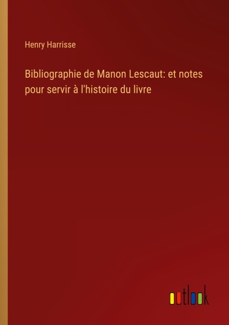 Bibliographie de Manon Lescaut: et notes pour servir à l'histoire du livre - Henry Harrisse