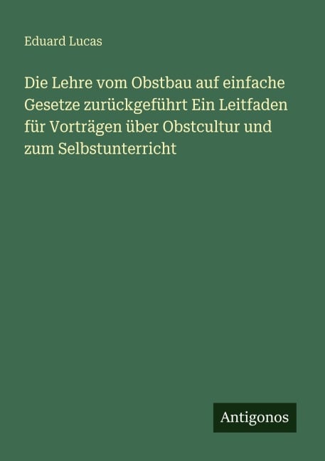 Die Lehre vom Obstbau auf einfache Gesetze zurückgeführt Ein Leitfaden für Vorträgen über Obstcultur und zum Selbstunterricht - Eduard Lucas