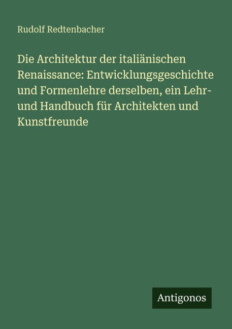 Die Architektur der italiänischen Renaissance: Entwicklungsgeschichte und Formenlehre derselben, ein Lehr- und Handbuch für Architekten und Kunstfreunde - Rudolf Redtenbacher