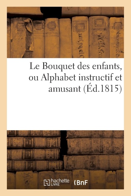 Le Bouquet Des Enfants, Ou Alphabet Instructif Et Amusant (Éd.1815) - Sans Auteur