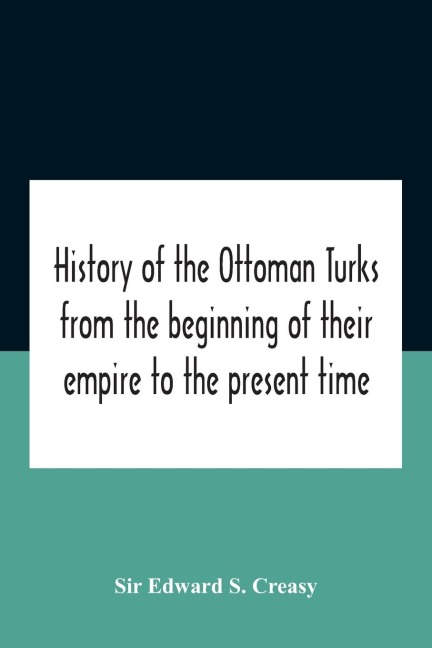 History Of The Ottoman Turks, From The Beginning Of Their Empire To The Present Time - Edward S. Creasy