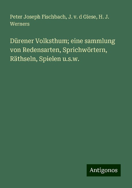 Dürener Volksthum; eine sammlung von Redensarten, Sprichwörtern, Räthseln, Spielen u.s.w. - Peter Joseph Fischbach, J. v. d Giese, H. J. Werners
