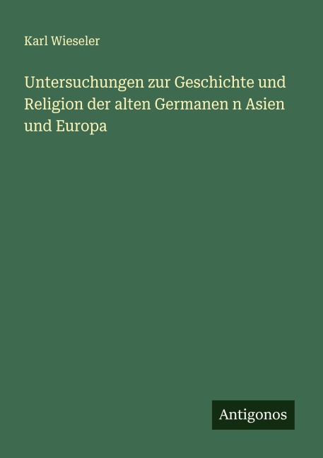 Untersuchungen zur Geschichte und Religion der alten Germanen n Asien und Europa - Karl Wieseler